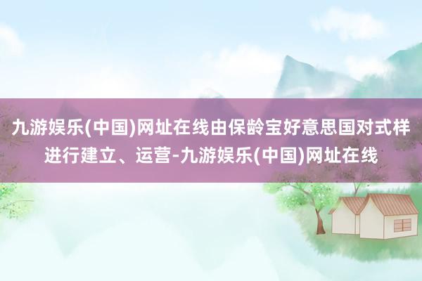 九游娱乐(中国)网址在线由保龄宝好意思国对式样进行建立、运营-九游娱乐(中国)网址在线