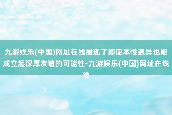 九游娱乐(中国)网址在线展现了即使本性迥异也能成立起深厚友谊的可能性-九游娱乐(中国)网址在线