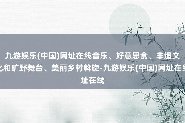 九游娱乐(中国)网址在线音乐、好意思食、非遗文化和旷野舞台、美丽乡村斡旋-九游娱乐(中国)网址在线