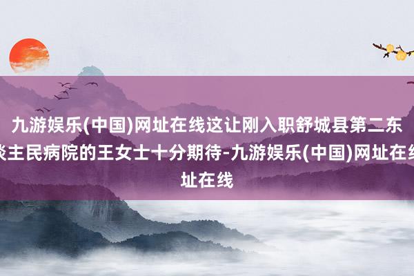 九游娱乐(中国)网址在线这让刚入职舒城县第二东谈主民病院的王女士十分期待-九游娱乐(中国)网址在线