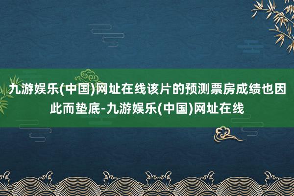 九游娱乐(中国)网址在线该片的预测票房成绩也因此而垫底-九游娱乐(中国)网址在线