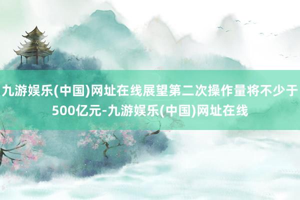 九游娱乐(中国)网址在线展望第二次操作量将不少于500亿元-九游娱乐(中国)网址在线