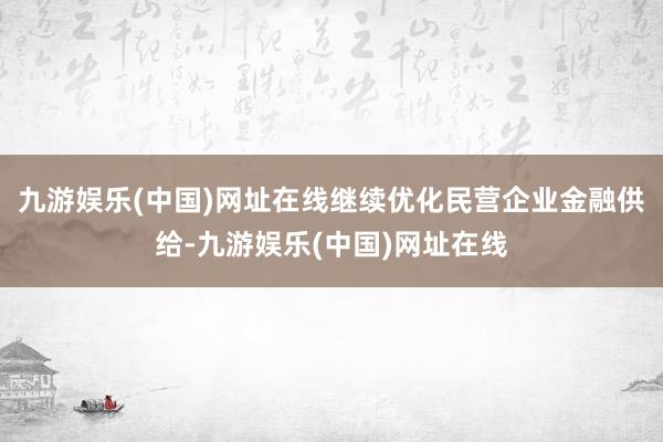 九游娱乐(中国)网址在线继续优化民营企业金融供给-九游娱乐(中国)网址在线