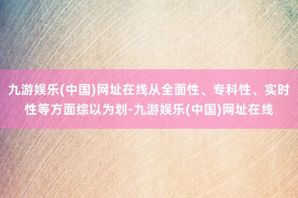 九游娱乐(中国)网址在线从全面性、专科性、实时性等方面综以为划-九游娱乐(中国)网址在线