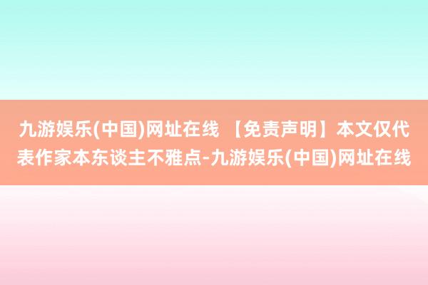 九游娱乐(中国)网址在线 【免责声明】本文仅代表作家本东谈主不雅点-九游娱乐(中国)网址在线