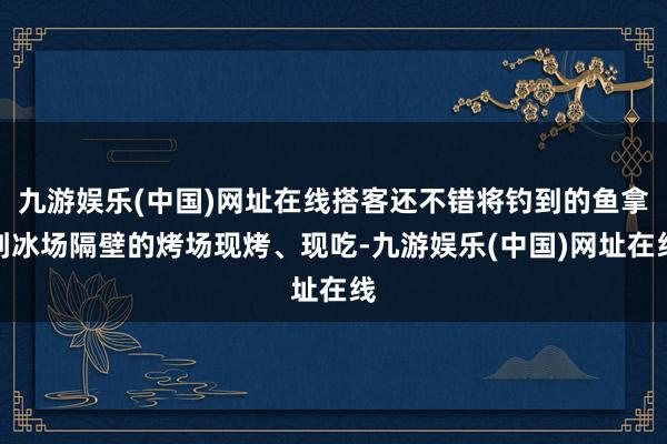 九游娱乐(中国)网址在线搭客还不错将钓到的鱼拿到冰场隔壁的烤场现烤、现吃-九游娱乐(中国)网址在线