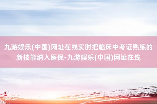 九游娱乐(中国)网址在线实时把临床中考证熟练的新技能纳入医保-九游娱乐(中国)网址在线