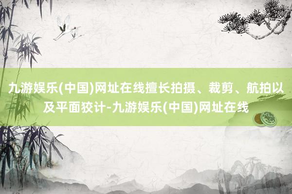 九游娱乐(中国)网址在线擅长拍摄、裁剪、航拍以及平面狡计-九游娱乐(中国)网址在线