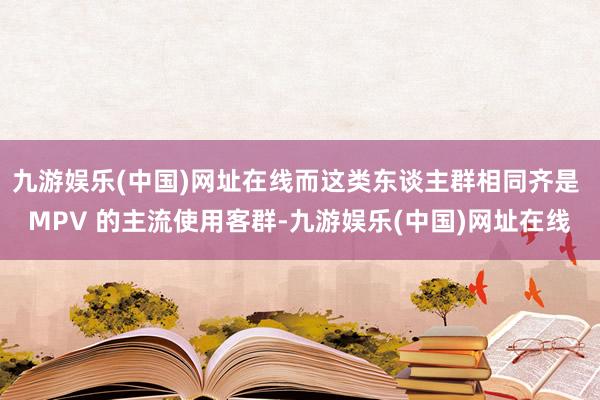 九游娱乐(中国)网址在线而这类东谈主群相同齐是 MPV 的主流使用客群-九游娱乐(中国)网址在线