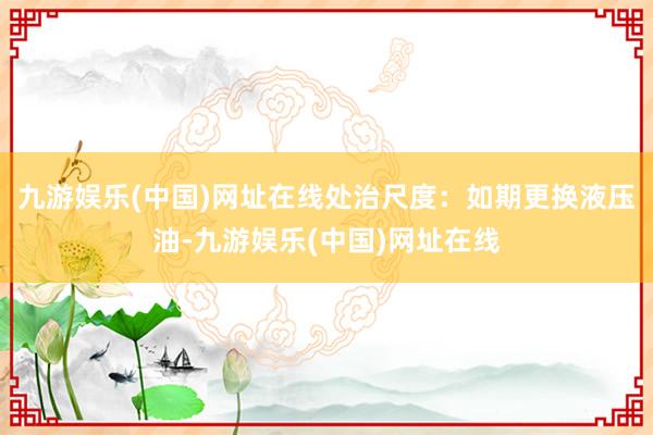 九游娱乐(中国)网址在线处治尺度：如期更换液压油-九游娱乐(中国)网址在线