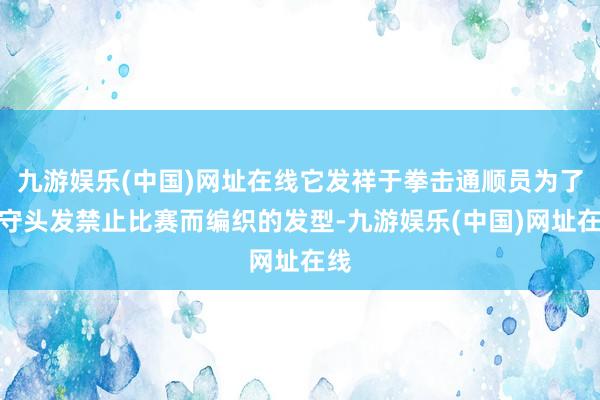 九游娱乐(中国)网址在线它发祥于拳击通顺员为了驻守头发禁止比赛而编织的发型-九游娱乐(中国)网址在线