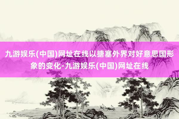 九游娱乐(中国)网址在线以搪塞外界对好意思国形象的变化-九游娱乐(中国)网址在线