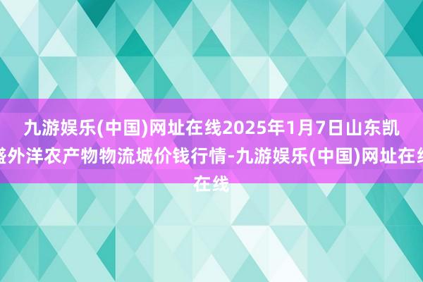 九游娱乐(中国)网址在线2025年1月7日山东凯盛外洋农产物物流城价钱行情-九游娱乐(中国)网址在线