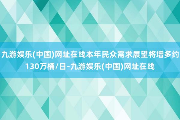 九游娱乐(中国)网址在线本年民众需求展望将增多约130万桶/日-九游娱乐(中国)网址在线