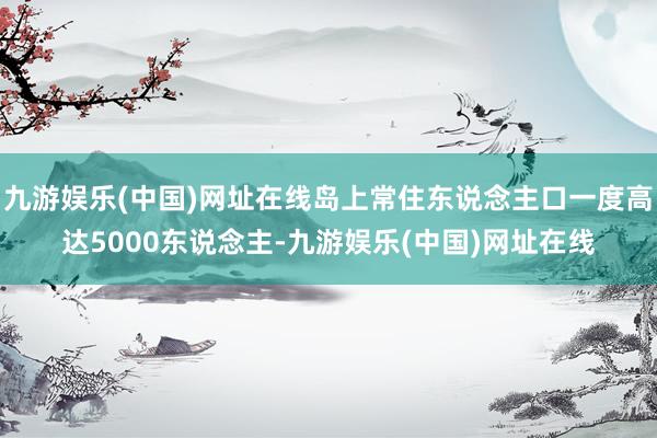 九游娱乐(中国)网址在线岛上常住东说念主口一度高达5000东说念主-九游娱乐(中国)网址在线