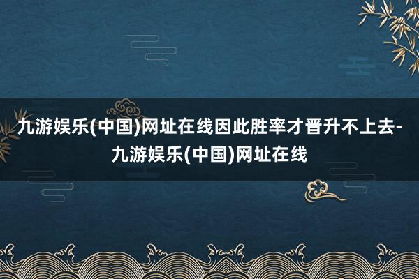 九游娱乐(中国)网址在线因此胜率才晋升不上去-九游娱乐(中国)网址在线