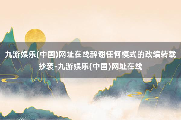 九游娱乐(中国)网址在线辞谢任何模式的改编转载抄袭-九游娱乐(中国)网址在线