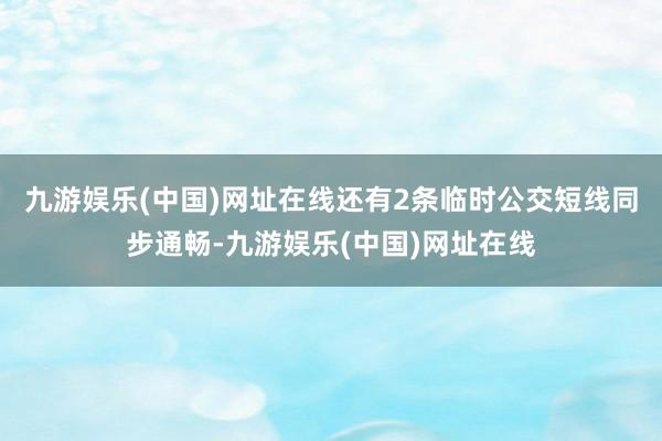 九游娱乐(中国)网址在线还有2条临时公交短线同步通畅-九游娱乐(中国)网址在线