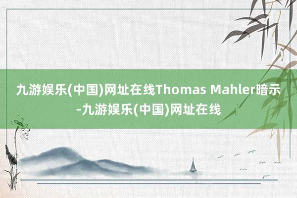 九游娱乐(中国)网址在线Thomas Mahler暗示-九游娱乐(中国)网址在线