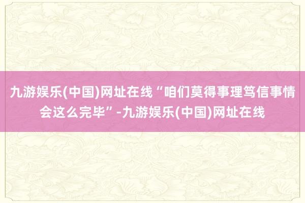 九游娱乐(中国)网址在线“咱们莫得事理笃信事情会这么完毕”-九游娱乐(中国)网址在线