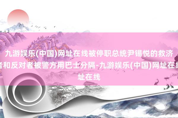 九游娱乐(中国)网址在线被停职总统尹锡悦的救济者和反对者被警方用巴士分隔-九游娱乐(中国)网址在线