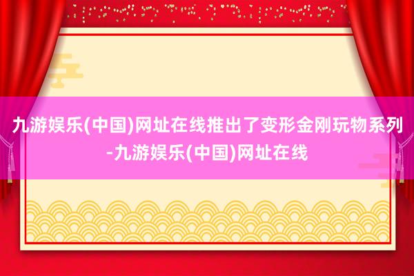 九游娱乐(中国)网址在线推出了变形金刚玩物系列-九游娱乐(中国)网址在线