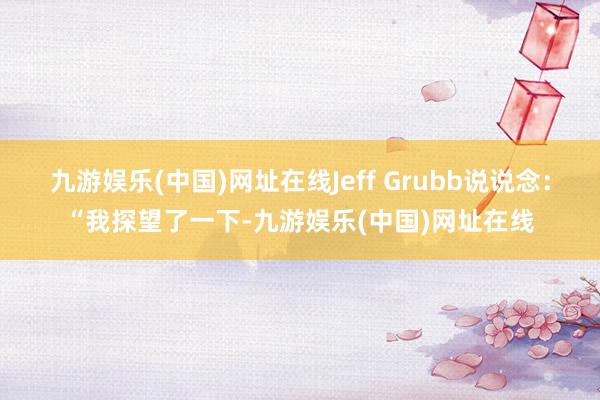 九游娱乐(中国)网址在线Jeff Grubb说说念：“我探望了一下-九游娱乐(中国)网址在线