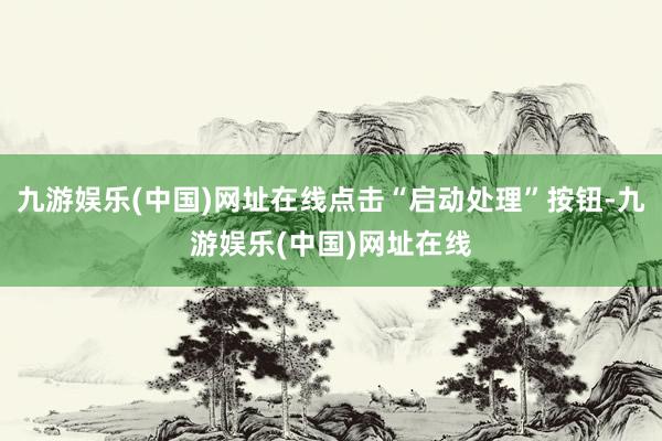 九游娱乐(中国)网址在线点击“启动处理”按钮-九游娱乐(中国)网址在线