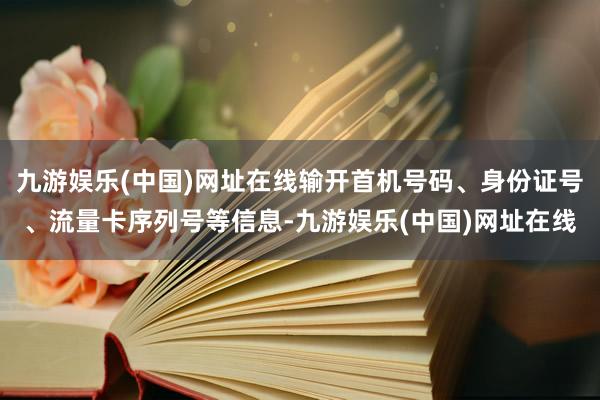 九游娱乐(中国)网址在线输开首机号码、身份证号、流量卡序列号等信息-九游娱乐(中国)网址在线