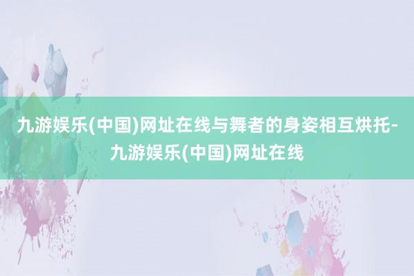 九游娱乐(中国)网址在线与舞者的身姿相互烘托-九游娱乐(中国)网址在线