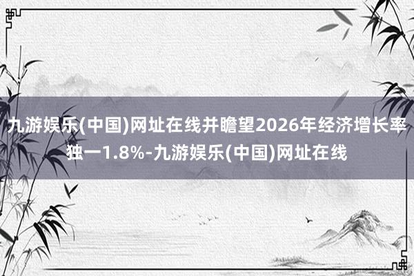 九游娱乐(中国)网址在线并瞻望2026年经济增长率独一1.8%-九游娱乐(中国)网址在线