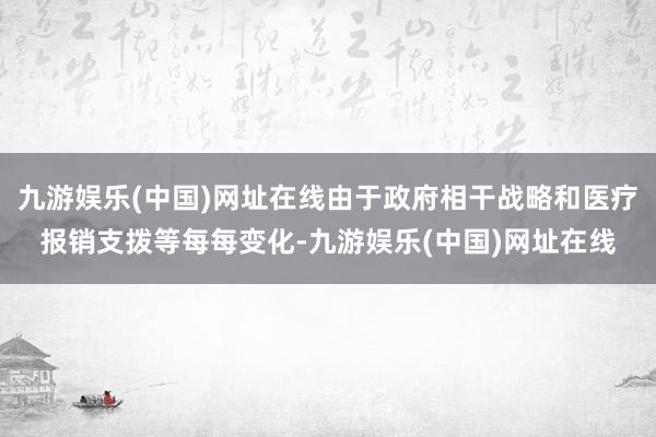 九游娱乐(中国)网址在线由于政府相干战略和医疗报销支拨等每每变化-九游娱乐(中国)网址在线