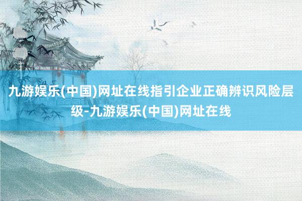 九游娱乐(中国)网址在线指引企业正确辨识风险层级-九游娱乐(中国)网址在线