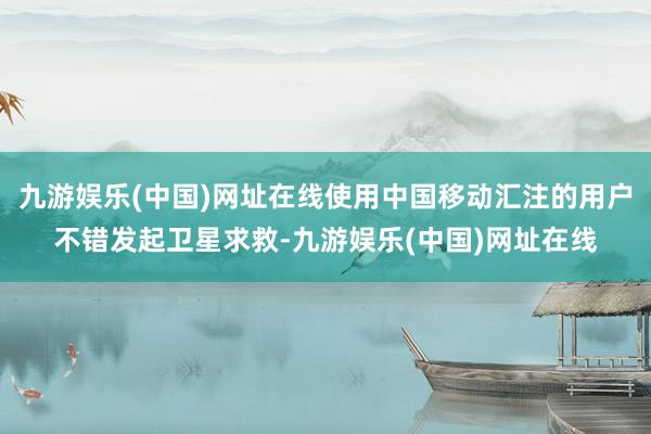 九游娱乐(中国)网址在线使用中国移动汇注的用户不错发起卫星求救-九游娱乐(中国)网址在线