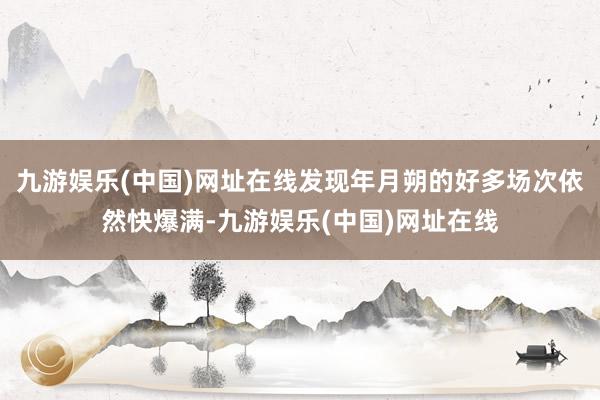 九游娱乐(中国)网址在线发现年月朔的好多场次依然快爆满-九游娱乐(中国)网址在线