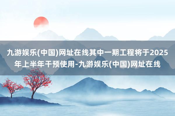 九游娱乐(中国)网址在线其中一期工程将于2025年上半年干预使用-九游娱乐(中国)网址在线