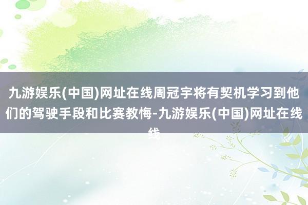 九游娱乐(中国)网址在线周冠宇将有契机学习到他们的驾驶手段和比赛教悔-九游娱乐(中国)网址在线