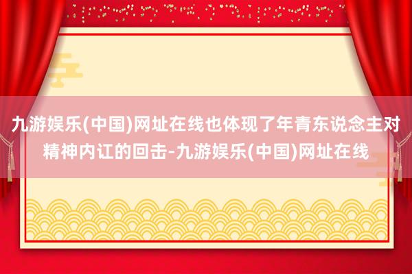 九游娱乐(中国)网址在线也体现了年青东说念主对精神内讧的回击-九游娱乐(中国)网址在线