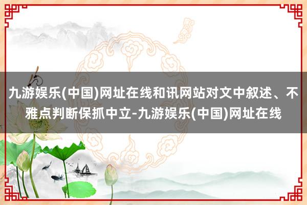 九游娱乐(中国)网址在线和讯网站对文中叙述、不雅点判断保抓中立-九游娱乐(中国)网址在线