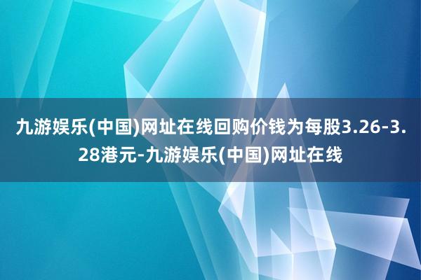 九游娱乐(中国)网址在线回购价钱为每股3.26-3.28港元-九游娱乐(中国)网址在线