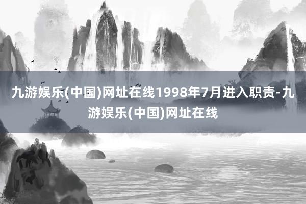 九游娱乐(中国)网址在线1998年7月进入职责-九游娱乐(中国)网址在线