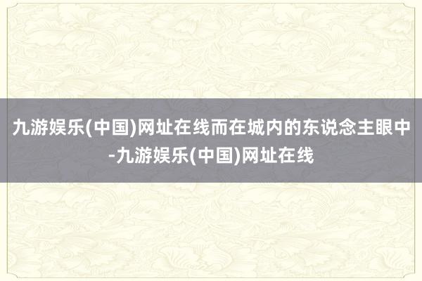 九游娱乐(中国)网址在线而在城内的东说念主眼中-九游娱乐(中国)网址在线