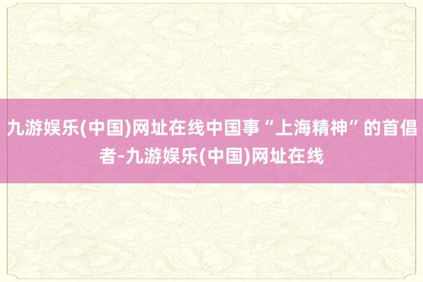 九游娱乐(中国)网址在线中国事“上海精神”的首倡者-九游娱乐(中国)网址在线