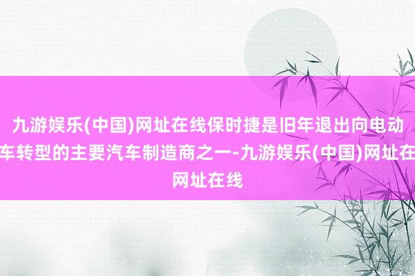 九游娱乐(中国)网址在线保时捷是旧年退出向电动汽车转型的主要汽车制造商之一-九游娱乐(中国)网址在线