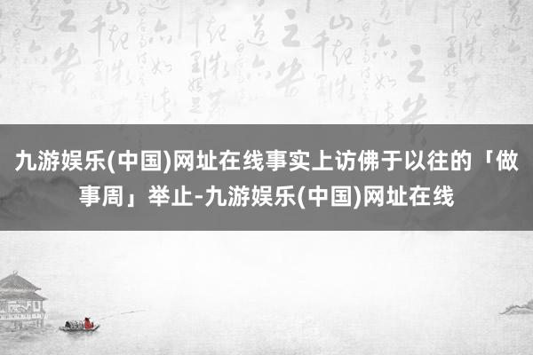 九游娱乐(中国)网址在线事实上访佛于以往的「做事周」举止-九游娱乐(中国)网址在线