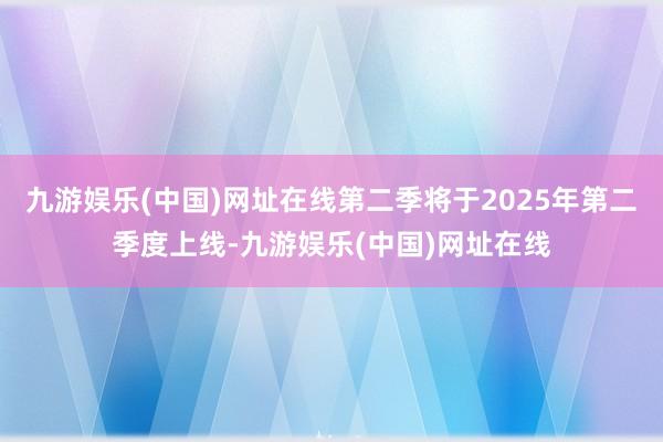 九游娱乐(中国)网址在线第二季将于2025年第二季度上线-九游娱乐(中国)网址在线