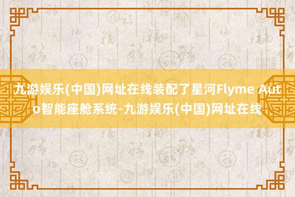 九游娱乐(中国)网址在线装配了星河Flyme Auto智能座舱系统-九游娱乐(中国)网址在线