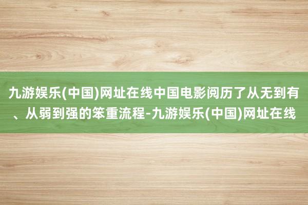 九游娱乐(中国)网址在线中国电影阅历了从无到有、从弱到强的笨重流程-九游娱乐(中国)网址在线