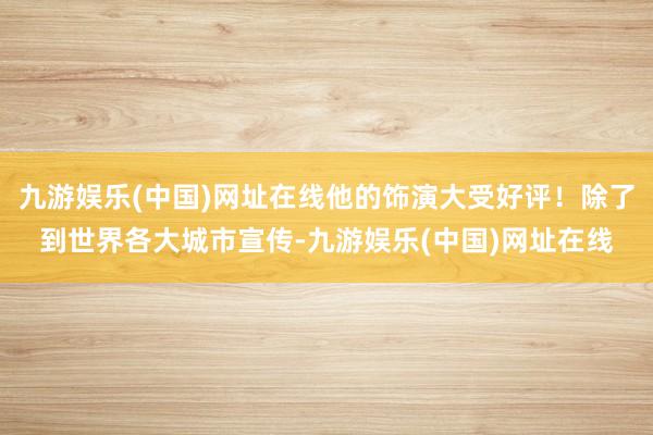 九游娱乐(中国)网址在线他的饰演大受好评！除了到世界各大城市宣传-九游娱乐(中国)网址在线