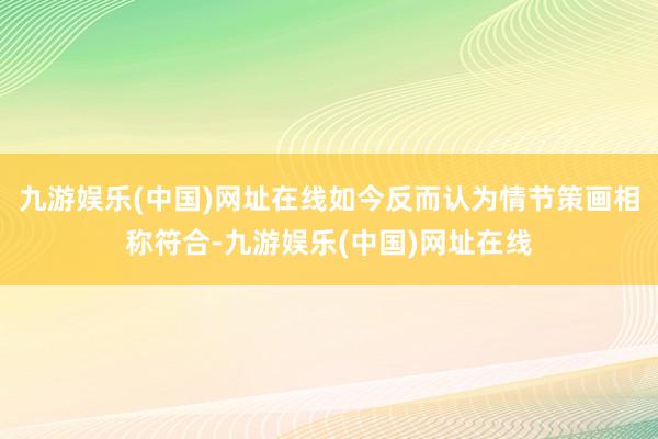 九游娱乐(中国)网址在线如今反而认为情节策画相称符合-九游娱乐(中国)网址在线